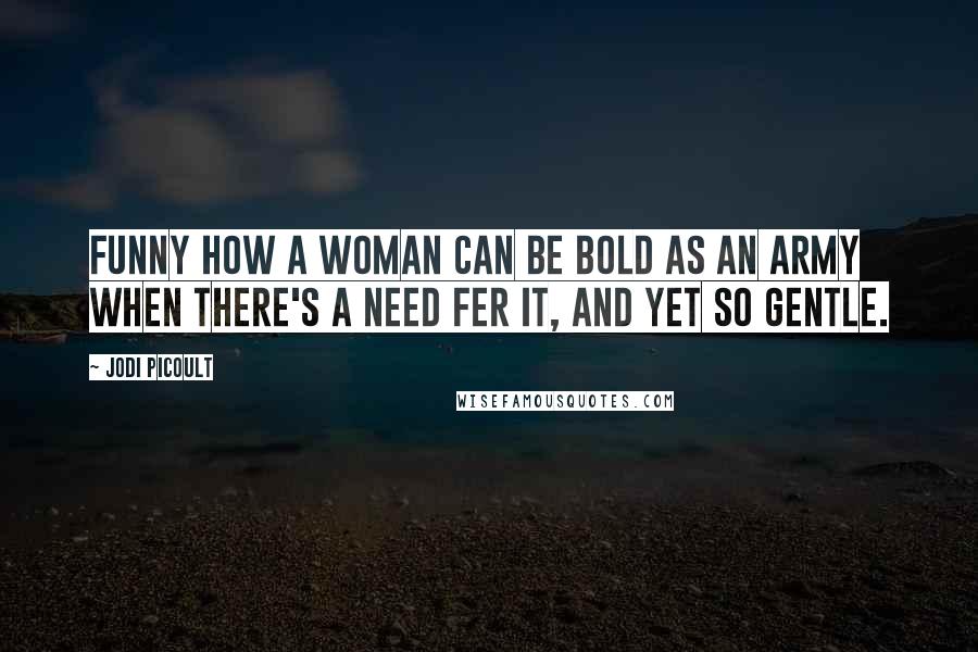 Jodi Picoult Quotes: Funny how a woman can be bold as an army when there's a need fer it, and yet so gentle.