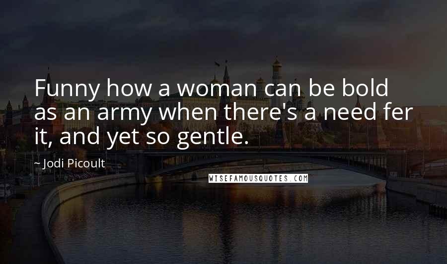 Jodi Picoult Quotes: Funny how a woman can be bold as an army when there's a need fer it, and yet so gentle.