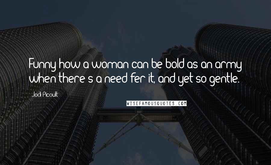 Jodi Picoult Quotes: Funny how a woman can be bold as an army when there's a need fer it, and yet so gentle.