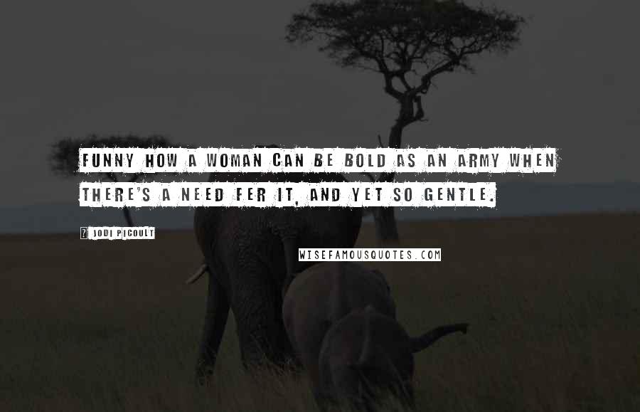 Jodi Picoult Quotes: Funny how a woman can be bold as an army when there's a need fer it, and yet so gentle.