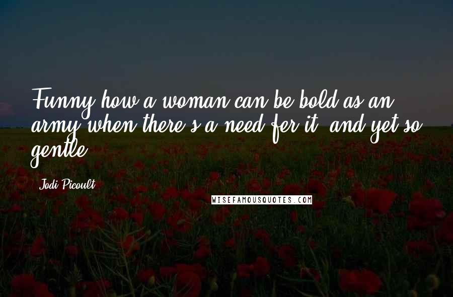 Jodi Picoult Quotes: Funny how a woman can be bold as an army when there's a need fer it, and yet so gentle.