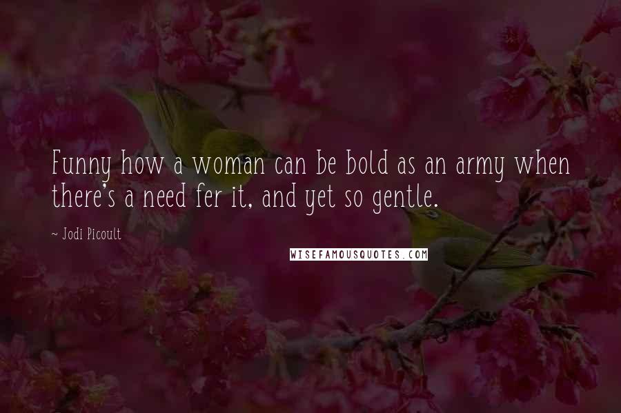 Jodi Picoult Quotes: Funny how a woman can be bold as an army when there's a need fer it, and yet so gentle.