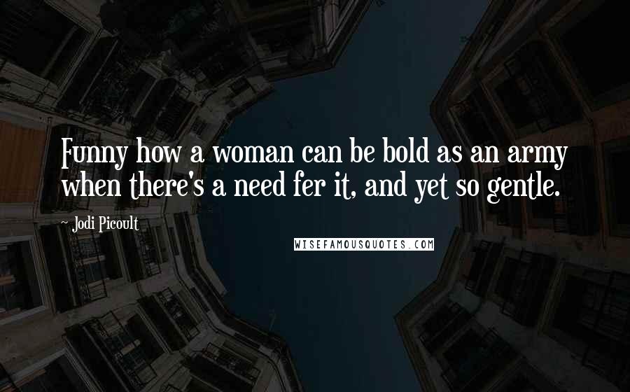 Jodi Picoult Quotes: Funny how a woman can be bold as an army when there's a need fer it, and yet so gentle.