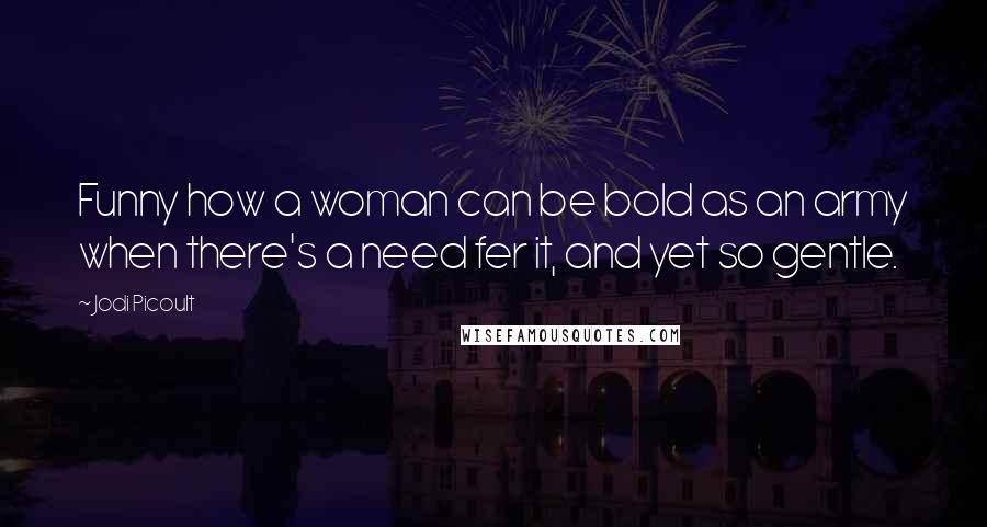 Jodi Picoult Quotes: Funny how a woman can be bold as an army when there's a need fer it, and yet so gentle.