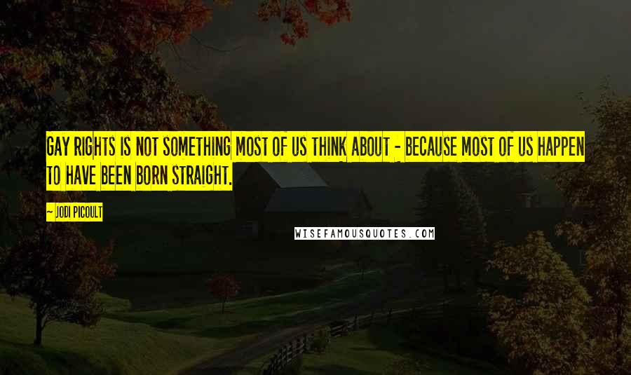 Jodi Picoult Quotes: Gay rights is not something most of us think about - because most of us happen to have been born straight.