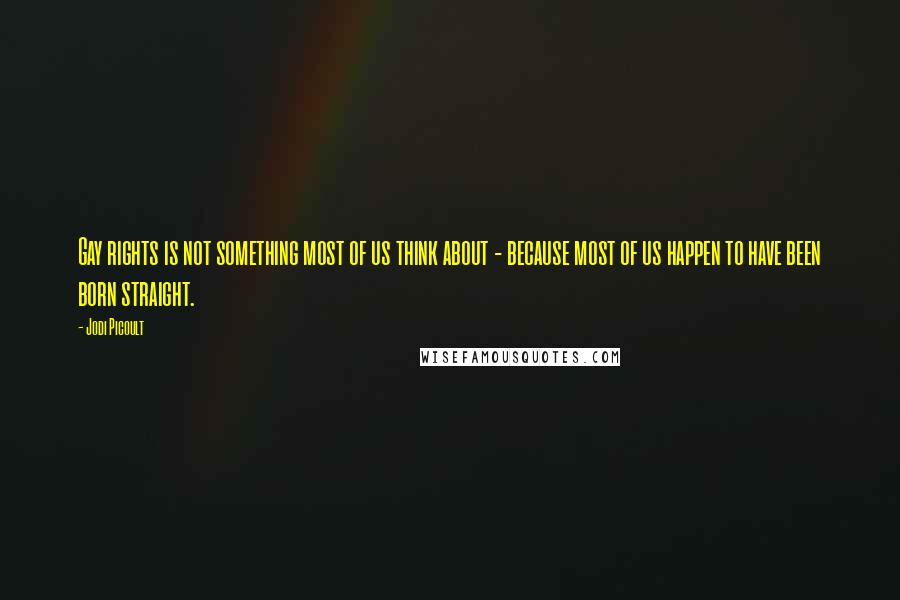 Jodi Picoult Quotes: Gay rights is not something most of us think about - because most of us happen to have been born straight.