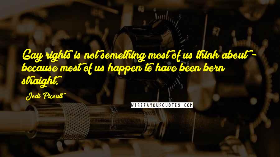 Jodi Picoult Quotes: Gay rights is not something most of us think about - because most of us happen to have been born straight.