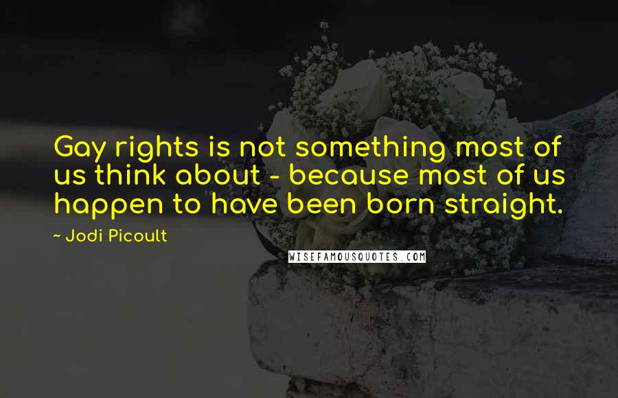 Jodi Picoult Quotes: Gay rights is not something most of us think about - because most of us happen to have been born straight.