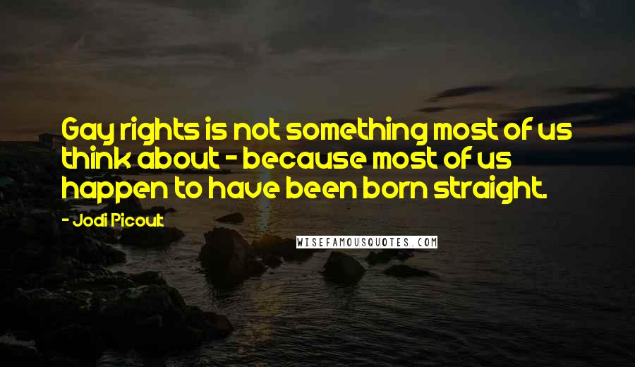 Jodi Picoult Quotes: Gay rights is not something most of us think about - because most of us happen to have been born straight.