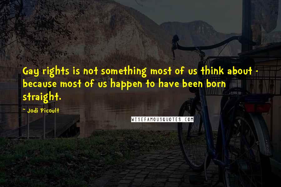 Jodi Picoult Quotes: Gay rights is not something most of us think about - because most of us happen to have been born straight.