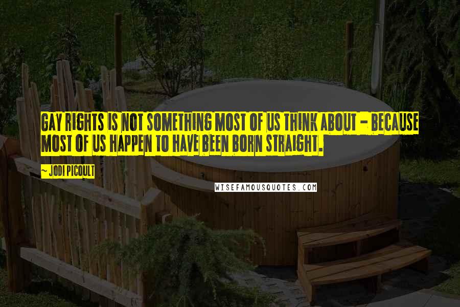 Jodi Picoult Quotes: Gay rights is not something most of us think about - because most of us happen to have been born straight.