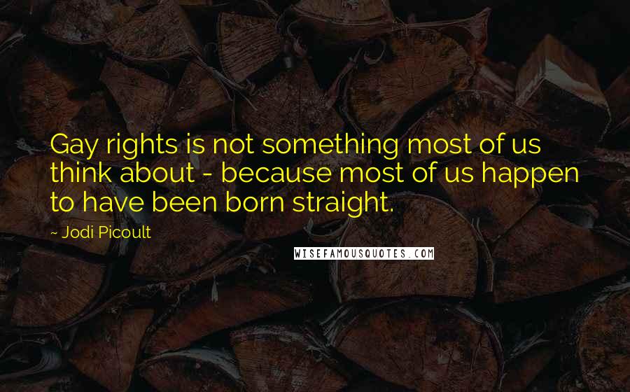 Jodi Picoult Quotes: Gay rights is not something most of us think about - because most of us happen to have been born straight.