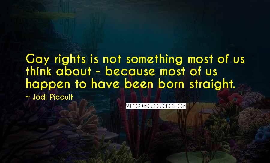Jodi Picoult Quotes: Gay rights is not something most of us think about - because most of us happen to have been born straight.