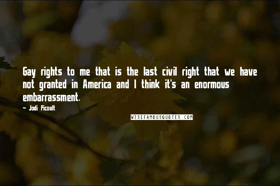 Jodi Picoult Quotes: Gay rights to me that is the last civil right that we have not granted in America and I think it's an enormous embarrassment.