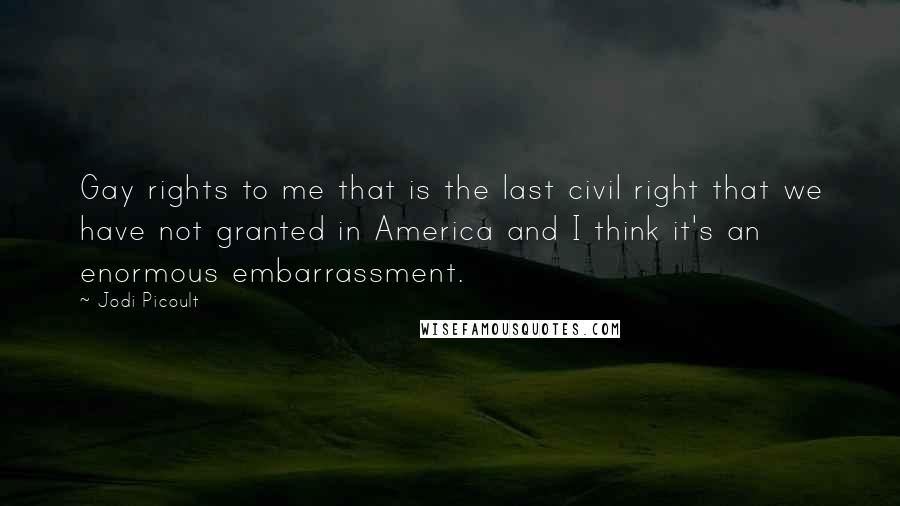 Jodi Picoult Quotes: Gay rights to me that is the last civil right that we have not granted in America and I think it's an enormous embarrassment.