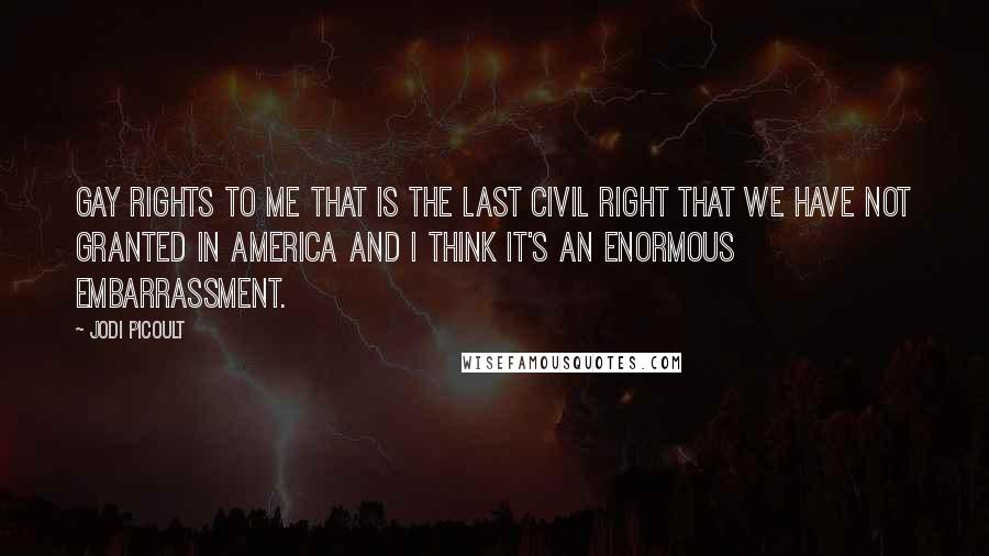 Jodi Picoult Quotes: Gay rights to me that is the last civil right that we have not granted in America and I think it's an enormous embarrassment.