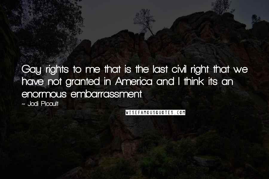Jodi Picoult Quotes: Gay rights to me that is the last civil right that we have not granted in America and I think it's an enormous embarrassment.