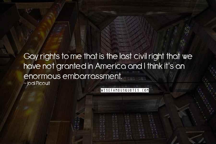 Jodi Picoult Quotes: Gay rights to me that is the last civil right that we have not granted in America and I think it's an enormous embarrassment.