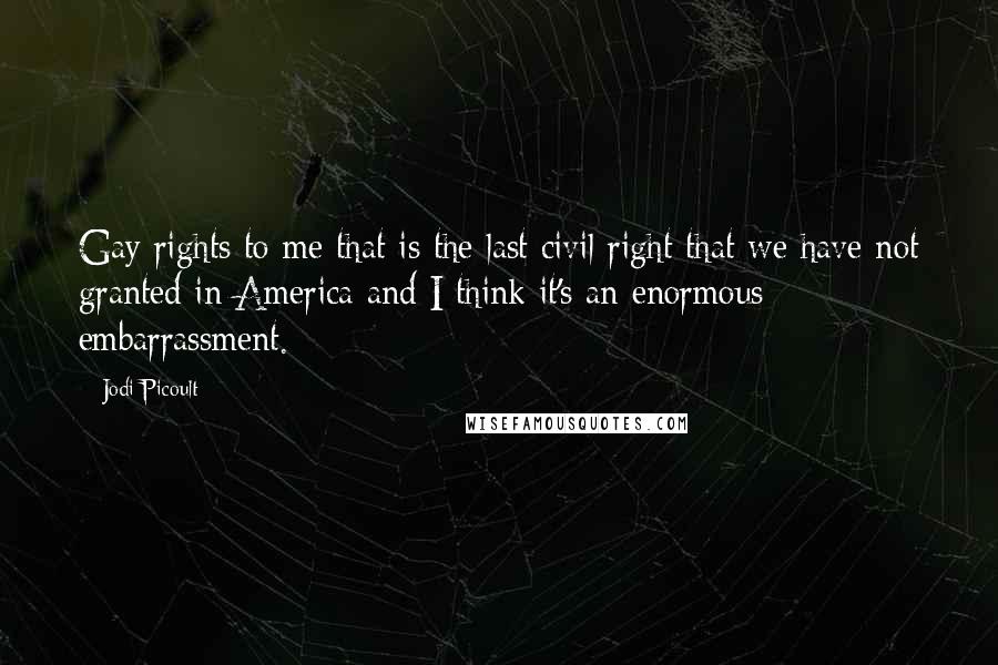 Jodi Picoult Quotes: Gay rights to me that is the last civil right that we have not granted in America and I think it's an enormous embarrassment.