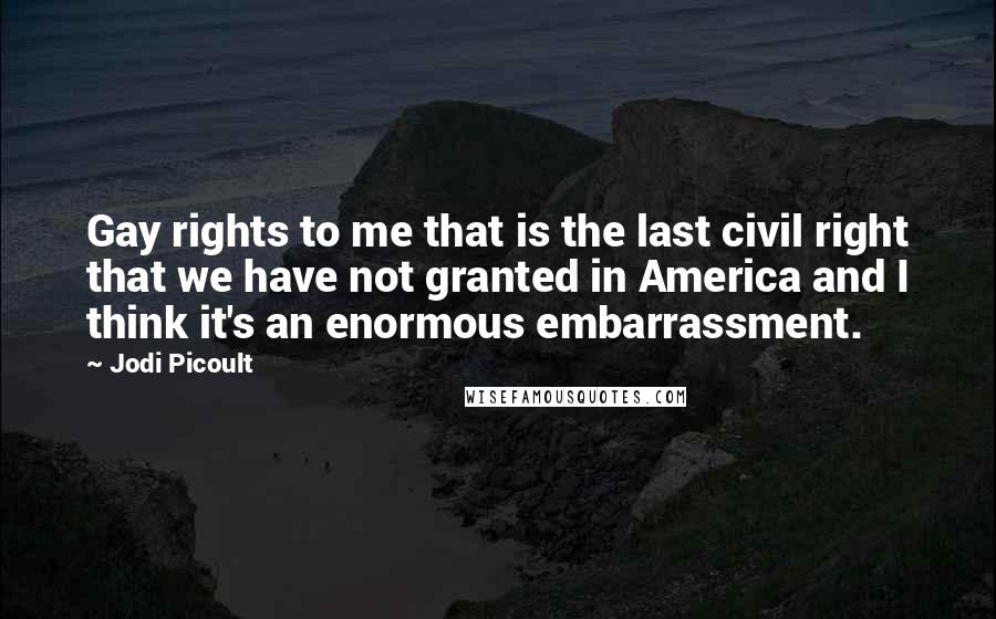 Jodi Picoult Quotes: Gay rights to me that is the last civil right that we have not granted in America and I think it's an enormous embarrassment.