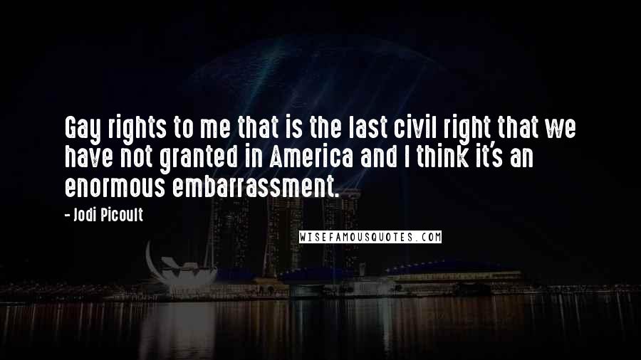 Jodi Picoult Quotes: Gay rights to me that is the last civil right that we have not granted in America and I think it's an enormous embarrassment.