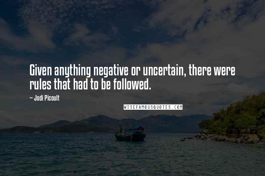 Jodi Picoult Quotes: Given anything negative or uncertain, there were rules that had to be followed.