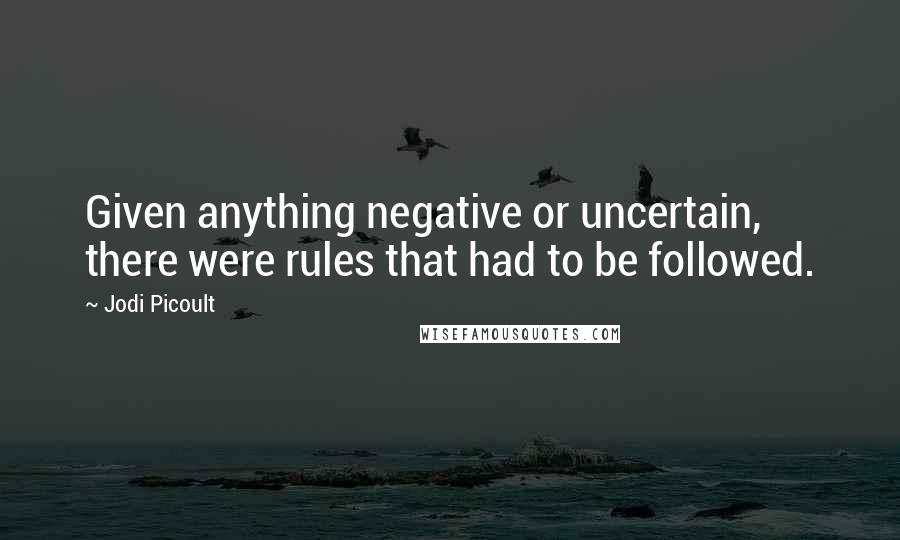 Jodi Picoult Quotes: Given anything negative or uncertain, there were rules that had to be followed.