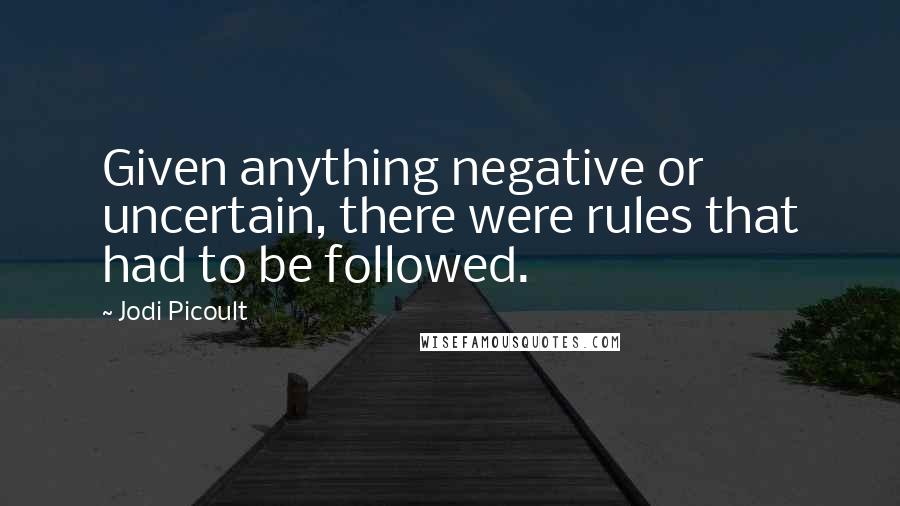 Jodi Picoult Quotes: Given anything negative or uncertain, there were rules that had to be followed.