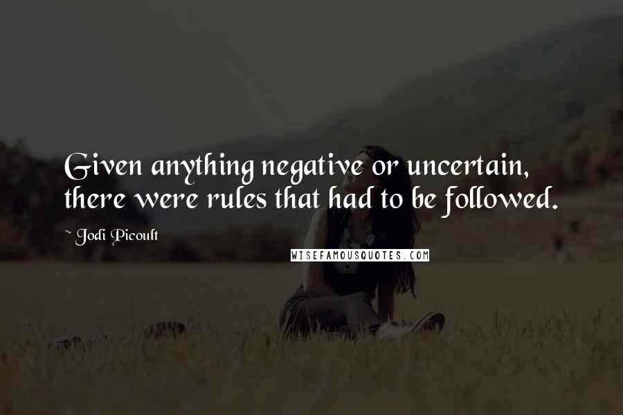 Jodi Picoult Quotes: Given anything negative or uncertain, there were rules that had to be followed.