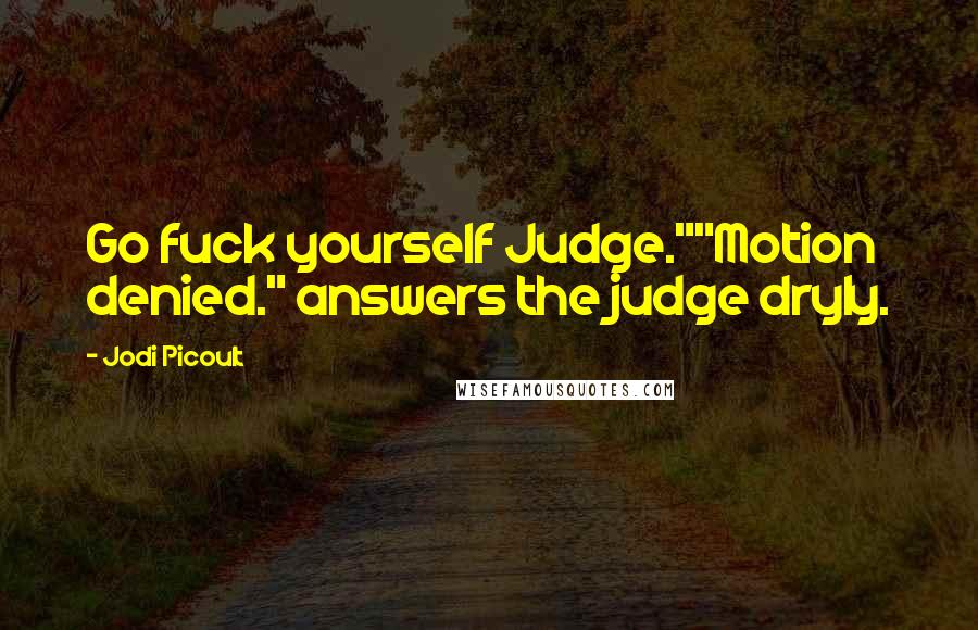 Jodi Picoult Quotes: Go fuck yourself Judge.""Motion denied." answers the judge dryly.