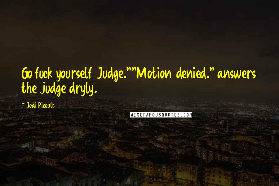 Jodi Picoult Quotes: Go fuck yourself Judge.""Motion denied." answers the judge dryly.