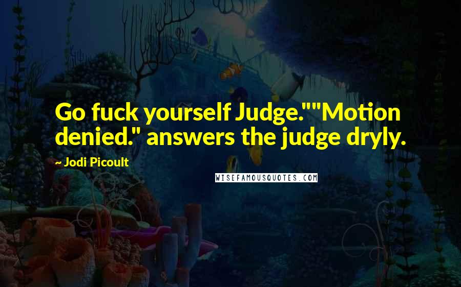 Jodi Picoult Quotes: Go fuck yourself Judge.""Motion denied." answers the judge dryly.