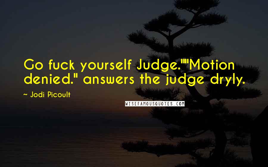 Jodi Picoult Quotes: Go fuck yourself Judge.""Motion denied." answers the judge dryly.