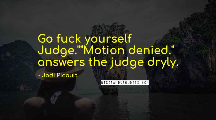 Jodi Picoult Quotes: Go fuck yourself Judge.""Motion denied." answers the judge dryly.