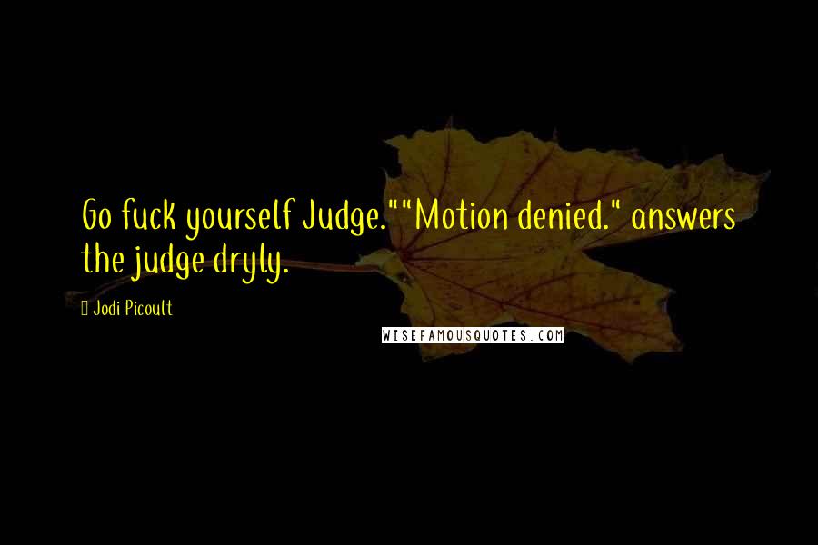 Jodi Picoult Quotes: Go fuck yourself Judge.""Motion denied." answers the judge dryly.