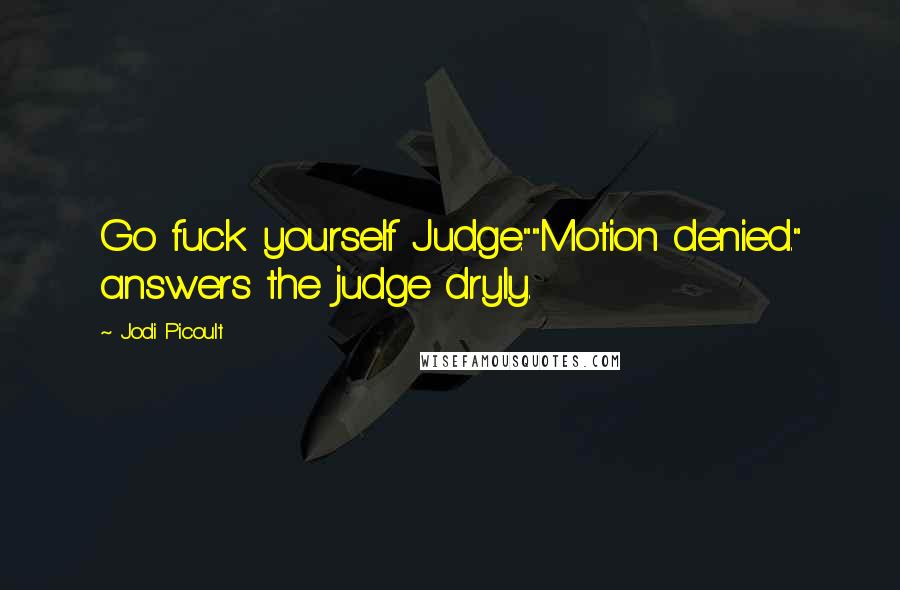 Jodi Picoult Quotes: Go fuck yourself Judge.""Motion denied." answers the judge dryly.