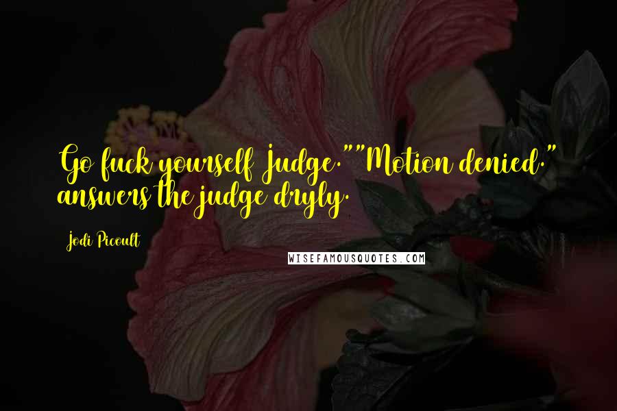 Jodi Picoult Quotes: Go fuck yourself Judge.""Motion denied." answers the judge dryly.