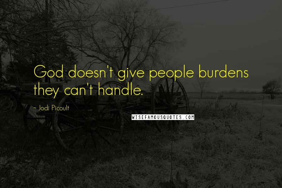 Jodi Picoult Quotes: God doesn't give people burdens they can't handle.