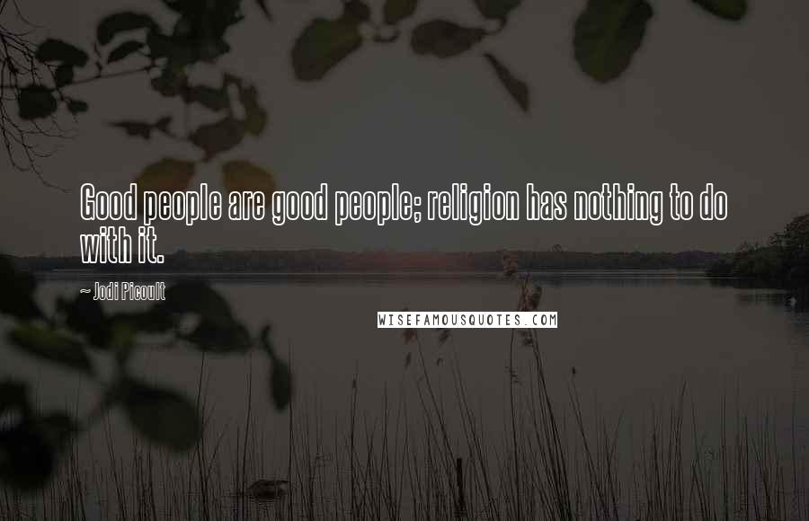 Jodi Picoult Quotes: Good people are good people; religion has nothing to do with it.