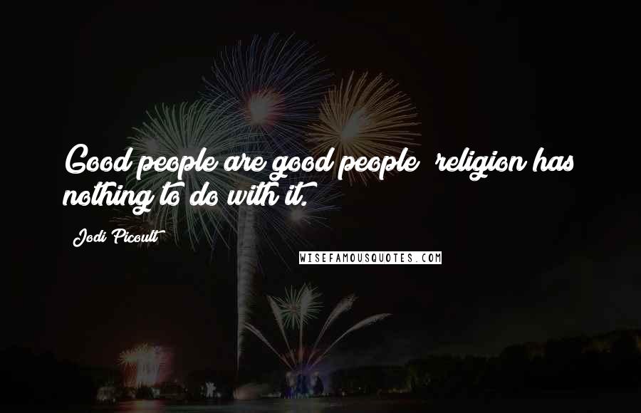 Jodi Picoult Quotes: Good people are good people; religion has nothing to do with it.