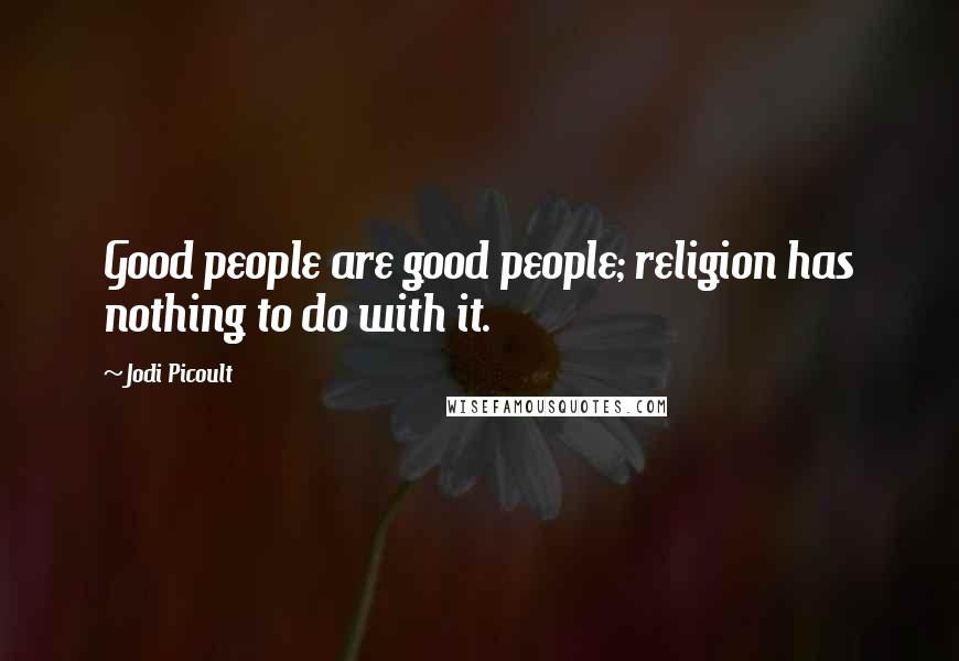 Jodi Picoult Quotes: Good people are good people; religion has nothing to do with it.