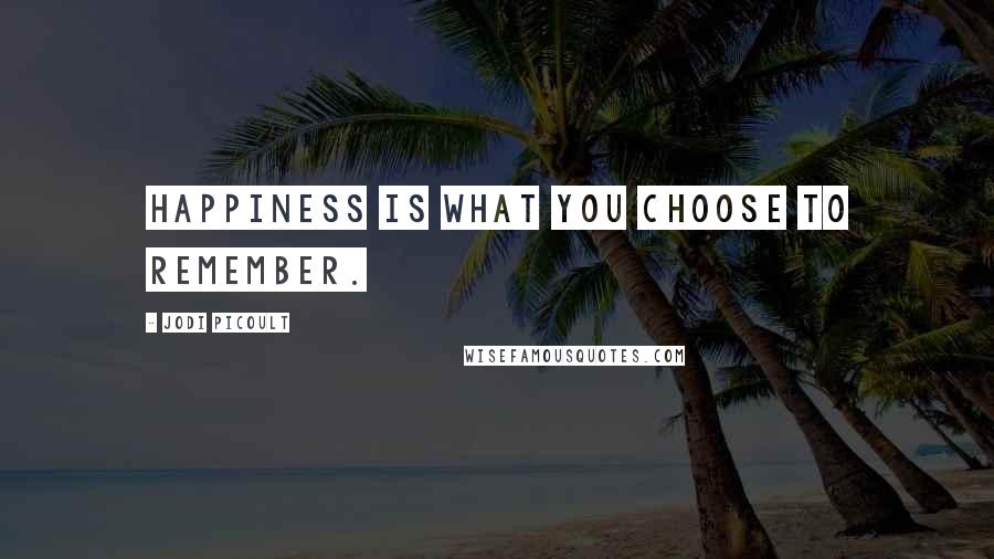 Jodi Picoult Quotes: Happiness is what you choose to remember.