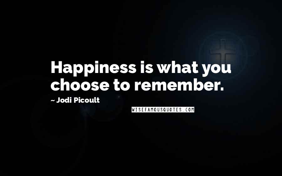 Jodi Picoult Quotes: Happiness is what you choose to remember.