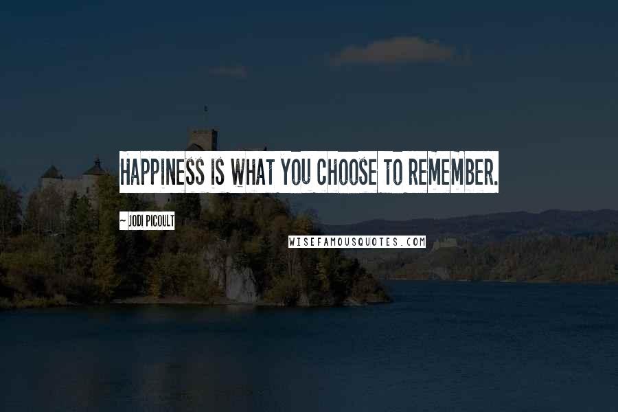 Jodi Picoult Quotes: Happiness is what you choose to remember.