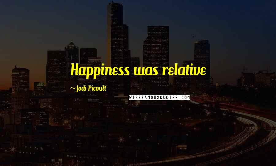 Jodi Picoult Quotes: Happiness was relative