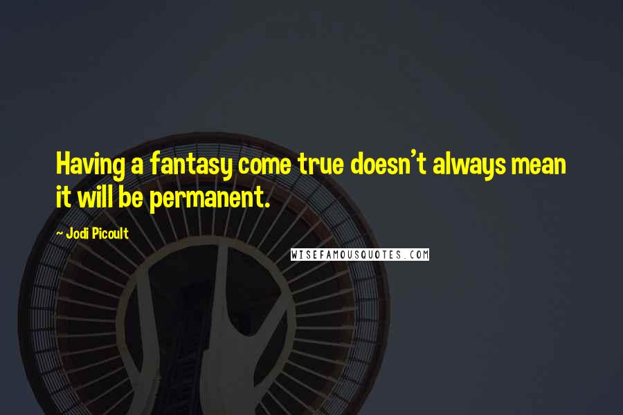 Jodi Picoult Quotes: Having a fantasy come true doesn't always mean it will be permanent.