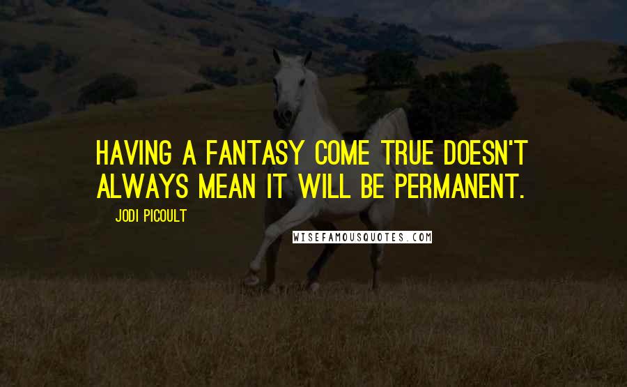 Jodi Picoult Quotes: Having a fantasy come true doesn't always mean it will be permanent.
