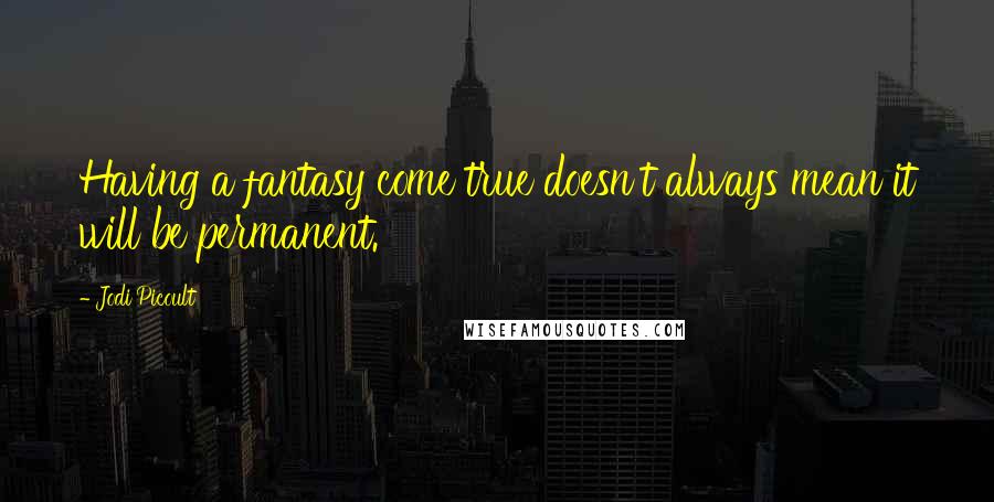 Jodi Picoult Quotes: Having a fantasy come true doesn't always mean it will be permanent.