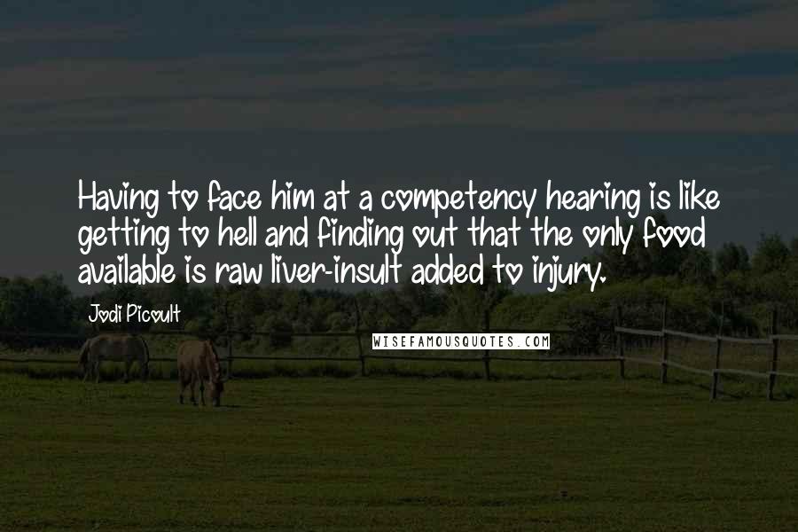 Jodi Picoult Quotes: Having to face him at a competency hearing is like getting to hell and finding out that the only food available is raw liver-insult added to injury.