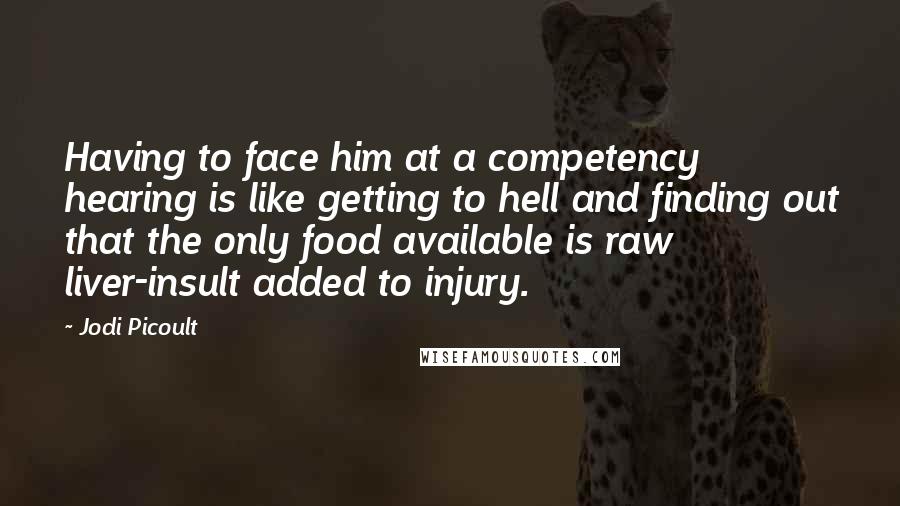 Jodi Picoult Quotes: Having to face him at a competency hearing is like getting to hell and finding out that the only food available is raw liver-insult added to injury.